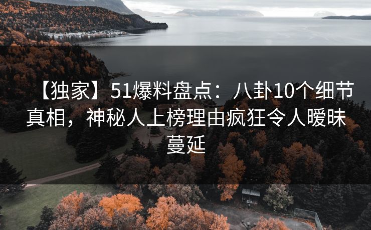 【独家】51爆料盘点：八卦10个细节真相，神秘人上榜理由疯狂令人暧昧蔓延