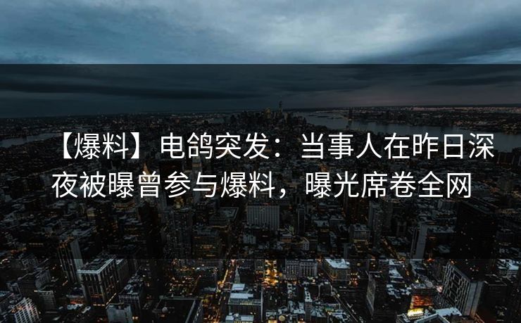 【爆料】电鸽突发:当事人在昨日深夜被曝曾参与爆料,曝光席卷全网 【爆料】电鸽突发:当事人在昨日深夜被曝曾参与爆料,曝光席卷全网