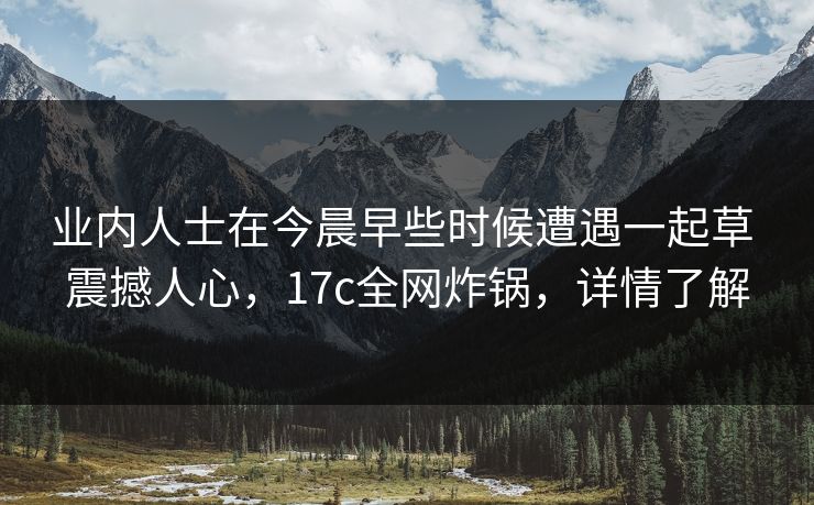 业内人士在今晨早些时候遭遇一起草 震撼人心，17c全网炸锅，详情了解