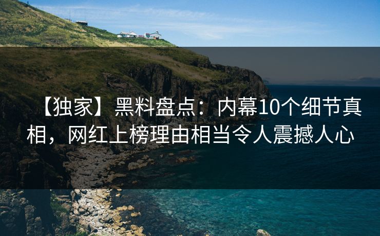 【独家】黑料盘点:内幕10个细节真相,网红上榜理由相当令人震撼人心 【独家】黑料盘点:内幕10个细节真相,网红上榜理由相当令人震撼人心