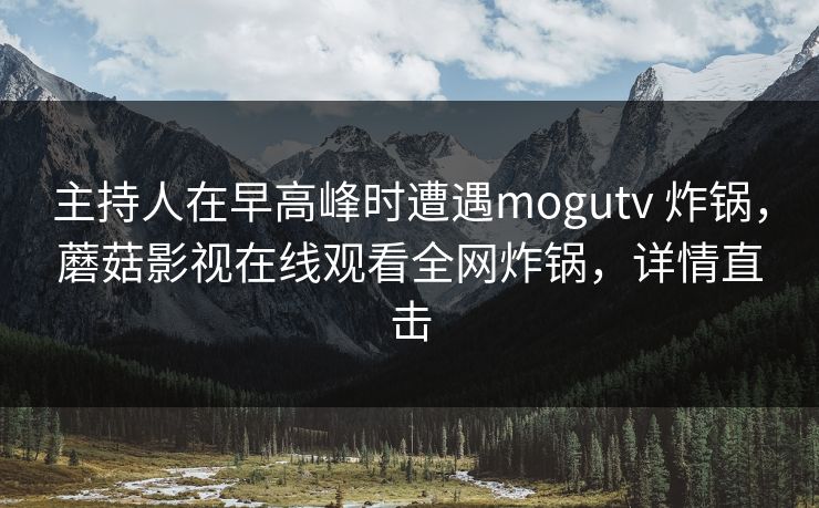 主持人在早高峰时遭遇mogutv 炸锅,蘑菇影视在线观看全网炸锅,详情直击 主持人在早高峰时遭遇mogutv 炸锅,蘑菇影视在线观看全网炸锅,详情直击