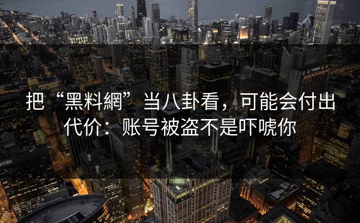 把“黑料網”当八卦看，可能会付出代价：账号被盗不是吓唬你