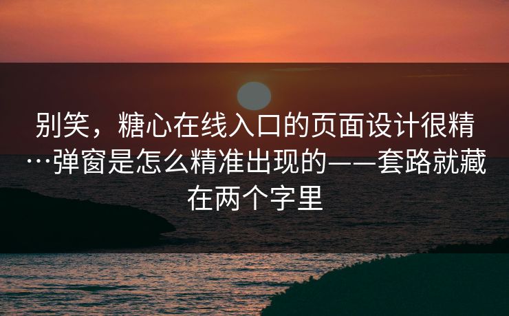 别笑，糖心在线入口的页面设计很精…弹窗是怎么精准出现的——套路就藏在两个字里