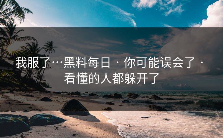 我服了…黑料每日 · 你可能误会了 · 看懂的人都躲开了