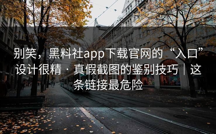 别笑，黑料社app下载官网的“入口”设计很精 · 真假截图的鉴别技巧｜这条链接最危险