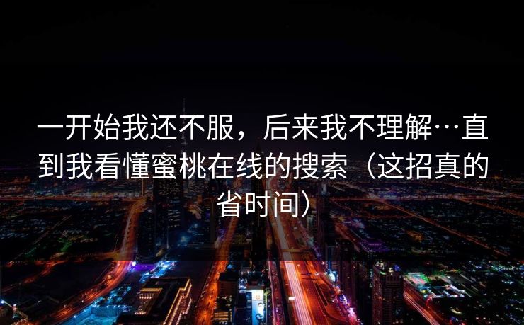 一开始我还不服,后来我不理解…直到我看懂蜜桃在线的搜索(这招真的省时间) 一开始我还不服,后来我不理解…直到我看懂蜜桃在线的搜索(这招真的省时间)