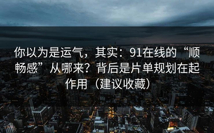 你以为是运气，其实：91在线的“顺畅感”从哪来？背后是片单规划在起作用（建议收藏）