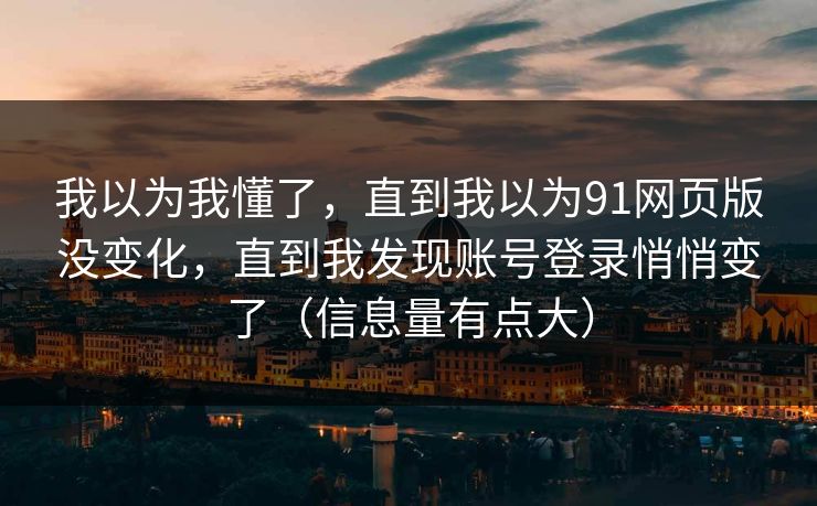 我以为我懂了，直到我以为91网页版没变化，直到我发现账号登录悄悄变了（信息量有点大）