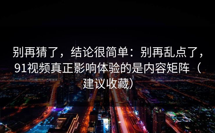 别再猜了，结论很简单：别再乱点了，91视频真正影响体验的是内容矩阵（建议收藏）