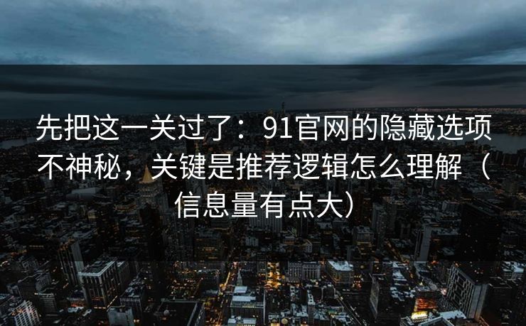 先把这一关过了:91官网的隐藏选项不神秘,关键是推荐逻辑怎么理解(信息量有点大) 先把这一关过了:91官网的隐藏选项不神秘,关键是推荐逻辑怎么理解(信息量有点大)