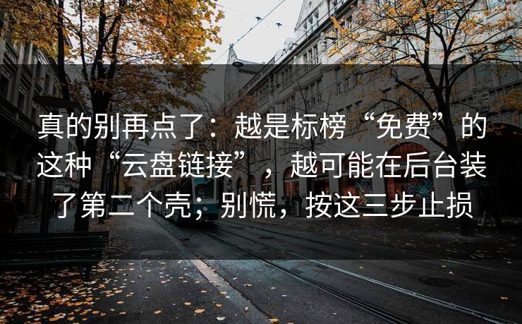真的别再点了：越是标榜“免费”的这种“云盘链接”，越可能在后台装了第二个壳；别慌，按这三步止损
