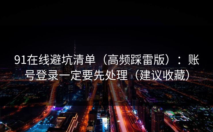 91在线避坑清单（高频踩雷版）：账号登录一定要先处理（建议收藏）