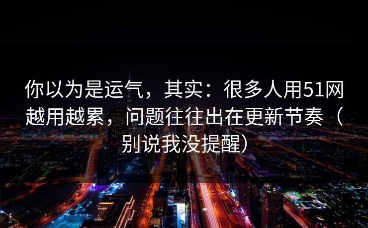 你以为是运气，其实：很多人用51网越用越累，问题往往出在更新节奏（别说我没提醒）