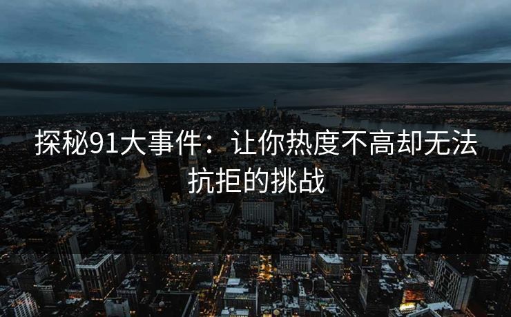 探秘91大事件：让你热度不高却无法抗拒的挑战