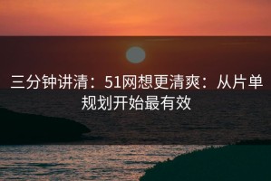 三分钟讲清：51网想更清爽：从片单规划开始最有效
