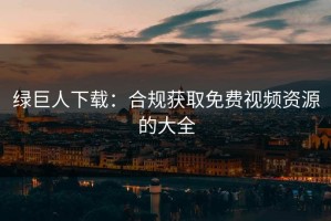 绿巨人下载：合规获取免费视频资源的大全