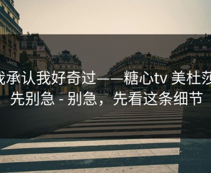 我承认我好奇过——糖心tv 美杜莎，先别急 - 别急，先看这条细节