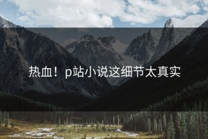 热血！p站小说这细节太真实