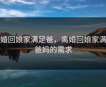 离婚回娘家满足爸，离婚回娘家满足爸妈的需求