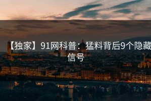 【独家】91网科普：猛料背后9个隐藏信号