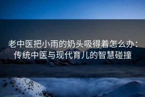 老中医把小雨的奶头吸得着怎么办：传统中医与现代育儿的智慧碰撞