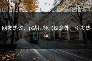 网友热议：p站视频居然意外，引发热议