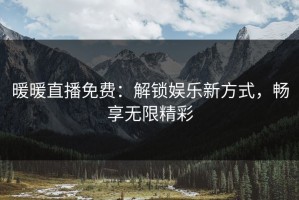 暖暖直播免费：解锁娱乐新方式，畅享无限精彩