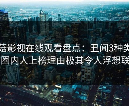 蘑菇影视在线观看盘点：丑闻3种类型，圈内人上榜理由极其令人浮想联翩