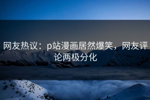 网友热议：p站漫画居然爆笑，网友评论两极分化