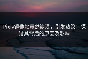 Pixiv镜像站竟然崩溃，引发热议：探讨其背后的原因及影响