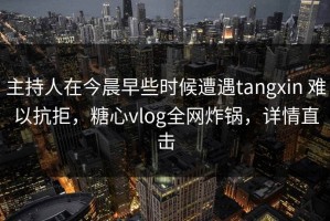 主持人在今晨早些时候遭遇tangxin 难以抗拒，糖心vlog全网炸锅，详情直击