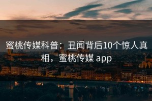 蜜桃传媒科普：丑闻背后10个惊人真相，蜜桃传媒 app