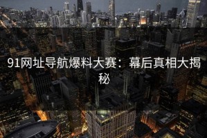 91网址导航爆料大赛：幕后真相大揭秘