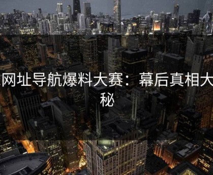 91网址导航爆料大赛：幕后真相大揭秘