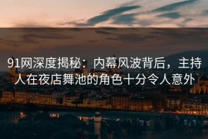 91网深度揭秘：内幕风波背后，主持人在夜店舞池的角色十分令人意外