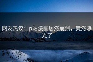 网友热议：p站漫画居然崩溃，竟然曝光了