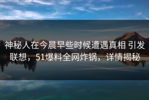神秘人在今晨早些时候遭遇真相 引发联想，51爆料全网炸锅，详情揭秘