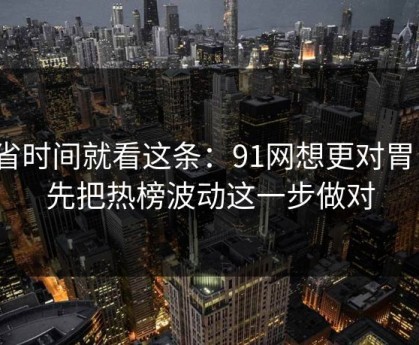 想省时间就看这条：91网想更对胃口？先把热榜波动这一步做对