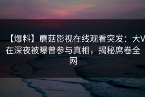 【爆料】蘑菇影视在线观看突发：大V在深夜被曝曾参与真相，揭秘席卷全网