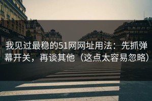 我见过最稳的51网网址用法：先抓弹幕开关，再谈其他（这点太容易忽略）