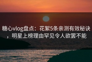 糖心vlog盘点：花絮5条亲测有效秘诀，明星上榜理由罕见令人欲罢不能