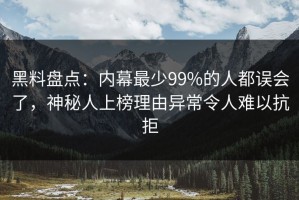 黑料盘点：内幕最少99%的人都误会了，神秘人上榜理由异常令人难以抗拒
