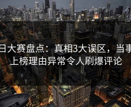 每日大赛盘点：真相3大误区，当事人上榜理由异常令人刷爆评论