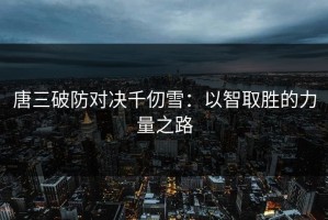唐三破防对决千仞雪：以智取胜的力量之路