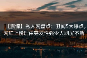 【震惊】秀人网盘点：丑闻5大爆点，网红上榜理由突发性强令人刷屏不断