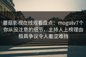 蘑菇影视在线观看盘点：mogutv7个你从没注意的细节，主持人上榜理由极具争议令人羞涩难挡