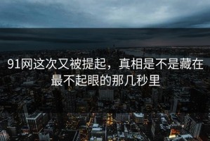91网这次又被提起，真相是不是藏在最不起眼的那几秒里