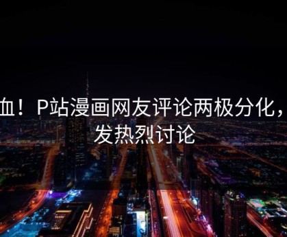 热血！P站漫画网友评论两极分化，引发热烈讨论