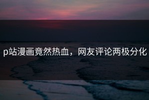 p站漫画竟然热血，网友评论两极分化