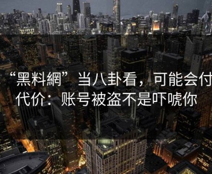 把“黑料網”当八卦看，可能会付出代价：账号被盗不是吓唬你